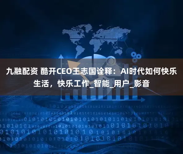 九融配资 酷开CEO王志国诠释：AI时代如何快乐生活，快乐工作_智能_用户_影音
