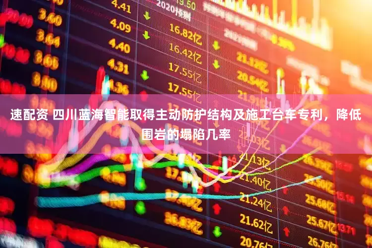 速配资 四川蓝海智能取得主动防护结构及施工台车专利，降低围岩的塌陷几率