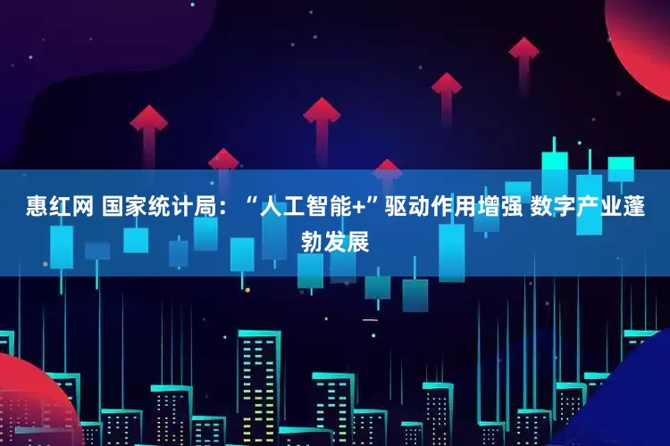 惠红网 国家统计局：“人工智能+”驱动作用增强 数字产业蓬勃发展