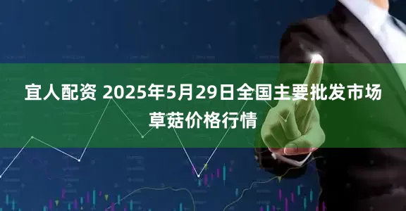 宜人配资 2025年5月29日全国主要批发市场草菇价格行情