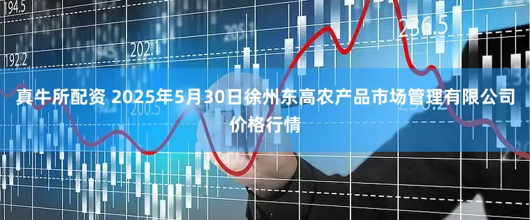 真牛所配资 2025年5月30日徐州东高农产品市场管理有限公司价格行情