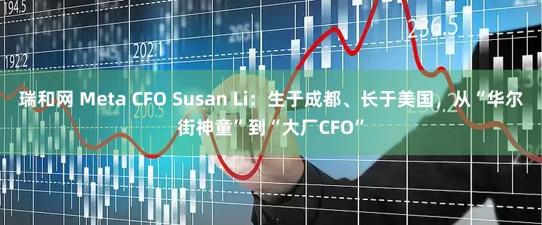 瑞和网 Meta CFO Susan Li：生于成都、长于美国，从“华尔街神童”到“大厂CFO”
