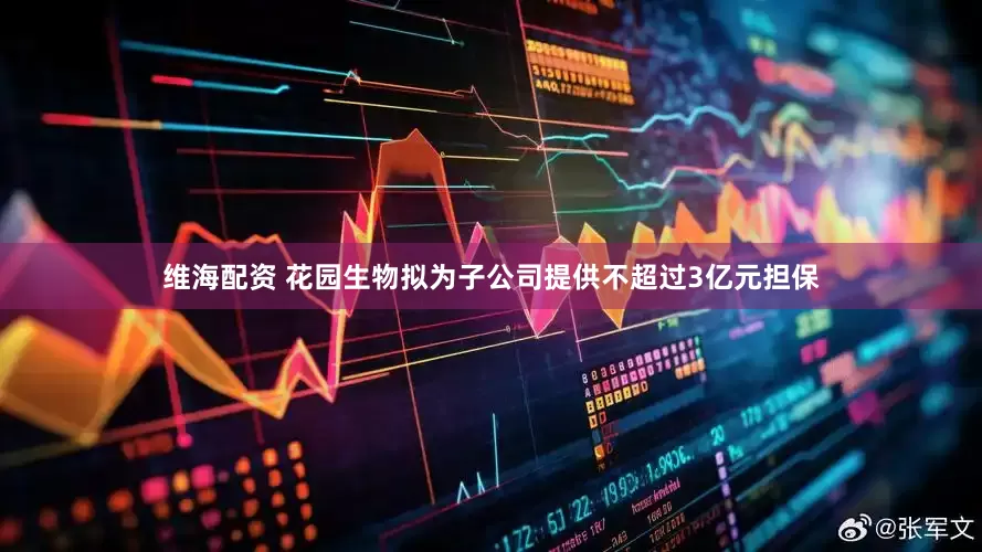 维海配资 花园生物拟为子公司提供不超过3亿元担保