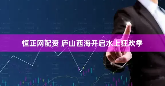 恒正网配资 庐山西海开启水上狂欢季