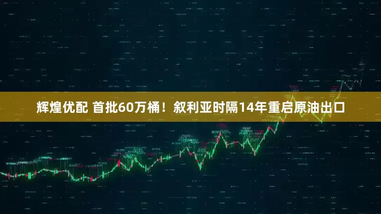 辉煌优配 首批60万桶！叙利亚时隔14年重启原油出口