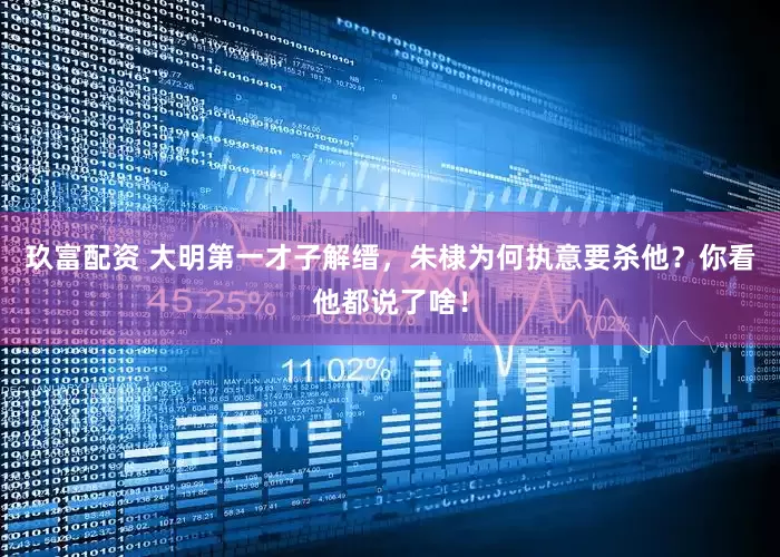 玖富配资 大明第一才子解缙，朱棣为何执意要杀他？你看他都说了啥！