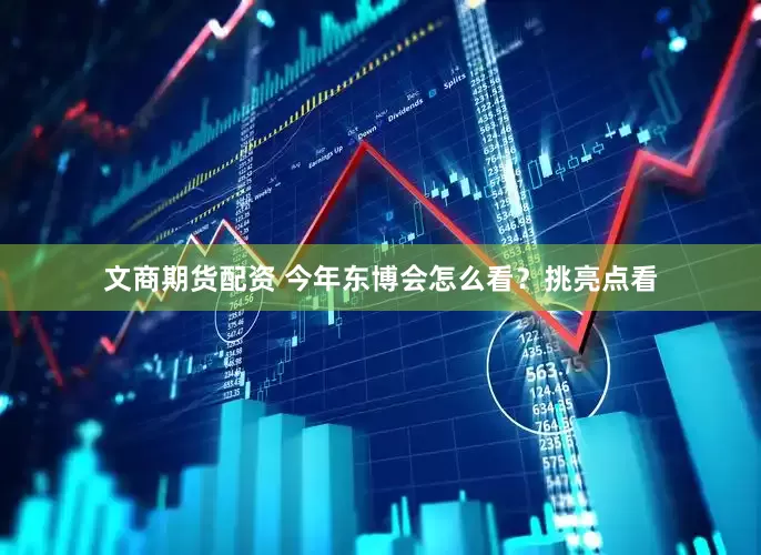 文商期货配资 今年东博会怎么看？挑亮点看