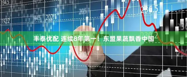丰泰优配 连续8年第一！东盟果蔬飘香中国