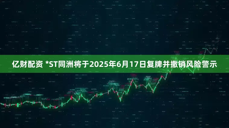亿财配资 *ST同洲将于2025年6月17日复牌并撤销风险警示