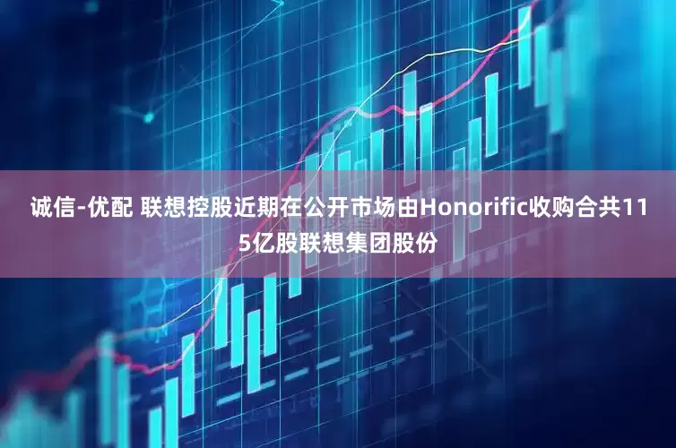 诚信-优配 联想控股近期在公开市场由Honorific收购合共115亿股联想集团股份
