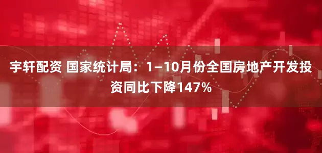 宇轩配资 国家统计局：1—10月份全国房地产开发投资同比下降147%