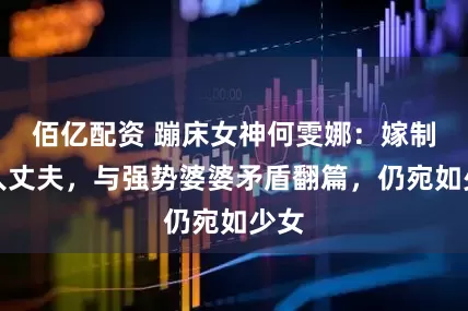 佰亿配资 蹦床女神何雯娜：嫁制片人丈夫，与强势婆婆矛盾翻篇，仍宛如少女