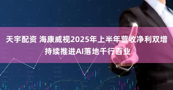 天宇配资 海康威视2025年上半年营收净利双增 持续推进AI落地千行百业