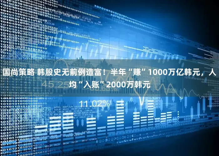 国尚策略 韩股史无前例造富！半年“赚”1000万亿韩元，人均“入账”2000万韩元