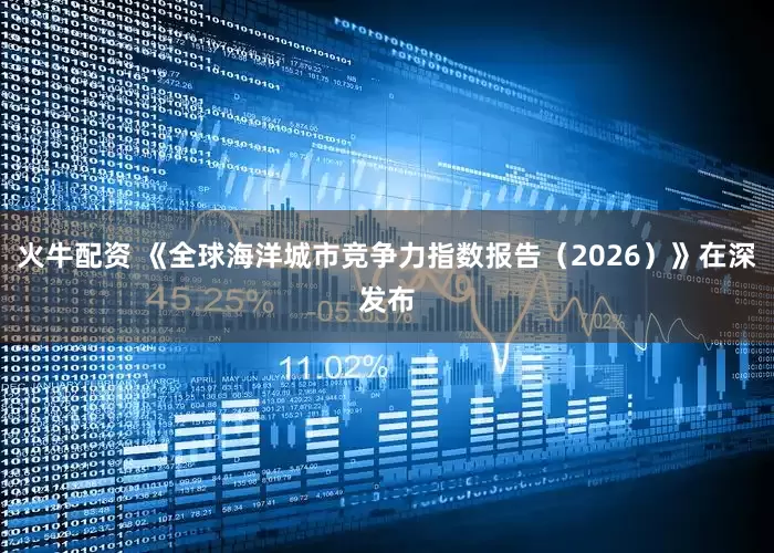 火牛配资 《全球海洋城市竞争力指数报告（2026）》在深发布