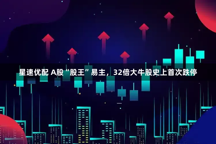 星速优配 A股“股王”易主，32倍大牛股史上首次跌停