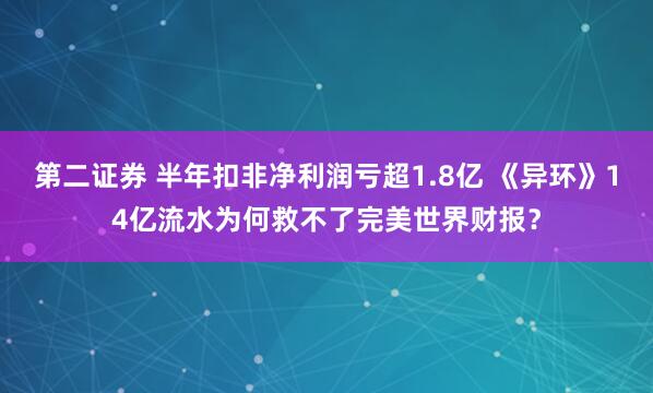 第二证券 半年扣非净利润亏超1.8亿 《异环》14亿流水为何救不了完美世界财报？