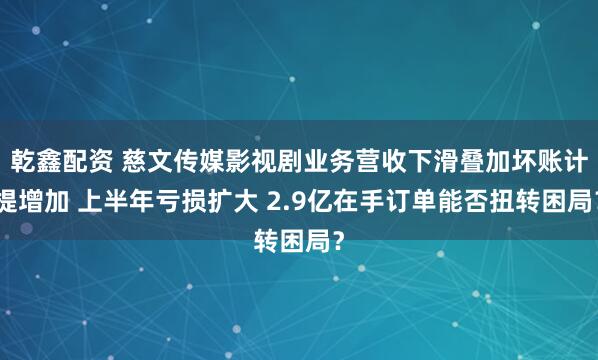 乾鑫配资 慈文传媒影视剧业务营收下滑叠加坏账计提增加 上半年亏损扩大 2.9亿在手订单能否扭转困局？