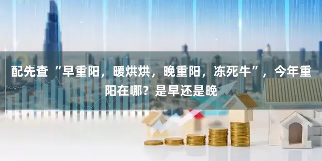 配先查 “早重阳，暖烘烘，晚重阳，冻死牛”，今年重阳在哪？是早还是晚
